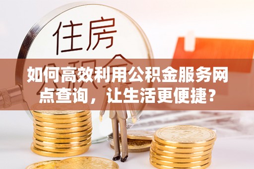 八宿如何高效利用公积金服务网点查询，让生活更便捷？