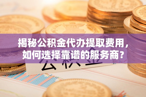 八宿揭秘公积金代办提取费用，如何选择靠谱的服务商？