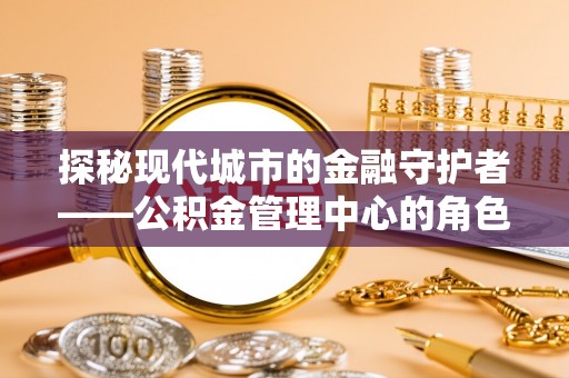 八宿探秘现代城市的金融守护者——公积金管理中心的角色与使命