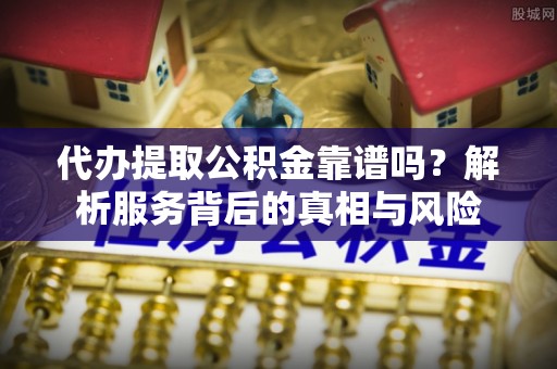 八宿代办提取公积金靠谱吗？解析服务背后的真相与风险