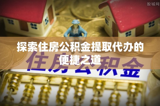 八宿探索住房公积金提取代办的便捷之道
