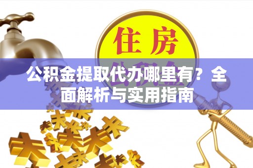 八宿公积金提取代办哪里有？全面解析与实用指南