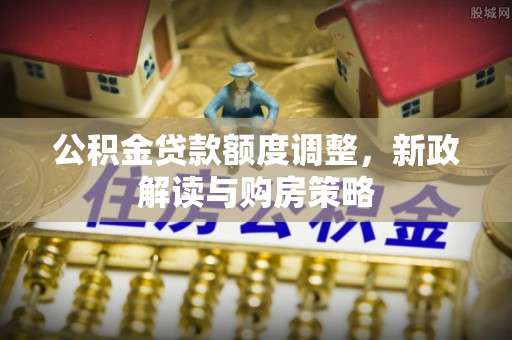 八宿公积金贷款额度调整，新政解读与购房策略