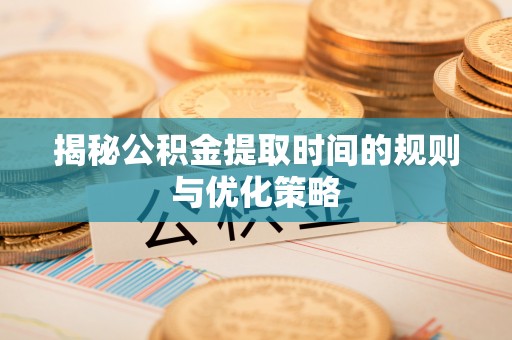 八宿揭秘公积金提取时间的规则与优化策略