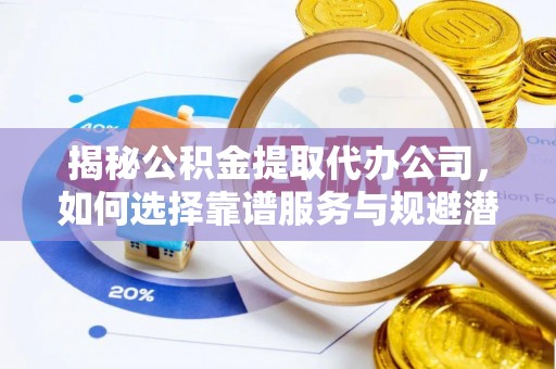 八宿揭秘公积金提取代办公司，如何选择靠谱服务与规避潜在风险
