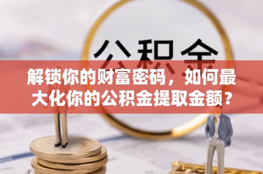 八宿解锁你的财富密码，如何最大化你的公积金提取金额？