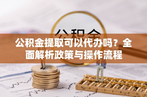 八宿公积金提取可以代办吗？全面解析政策与操作流程