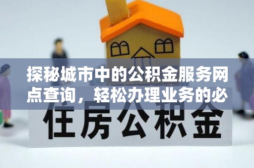 八宿探秘城市中的公积金服务网点查询，轻松办理业务的必备指南