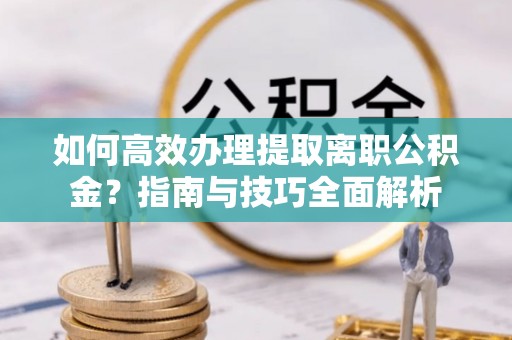 八宿如何高效办理提取离职公积金？指南与技巧全面解析