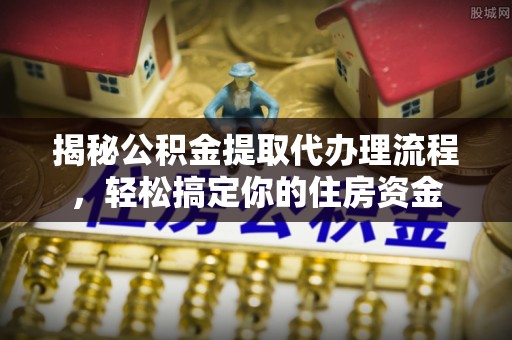 八宿揭秘公积金提取代办理流程，轻松搞定你的住房资金