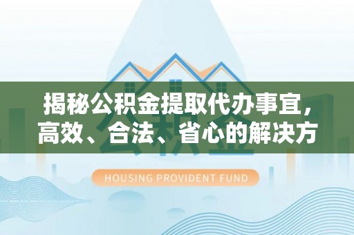 八宿揭秘公积金提取代办事宜，高效、合法、省心的解决方案