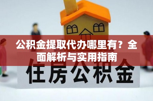 八宿公积金提取代办哪里有？全面解析与实用指南