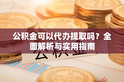 八宿公积金可以代办提取吗？全面解析与实用指南