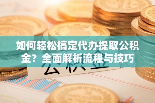 八宿如何轻松搞定代办提取公积金？全面解析流程与技巧