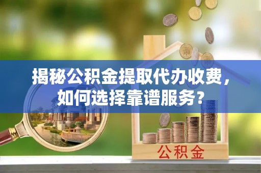 八宿揭秘公积金提取代办收费，如何选择靠谱服务？