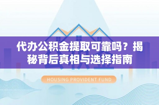 八宿代办公积金提取可靠吗？揭秘背后真相与选择指南
