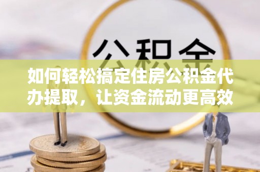 八宿如何轻松搞定住房公积金代办提取，让资金流动更高效