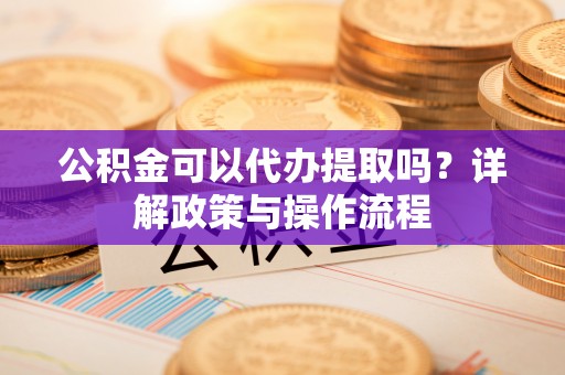 八宿公积金可以代办提取吗？详解政策与操作流程