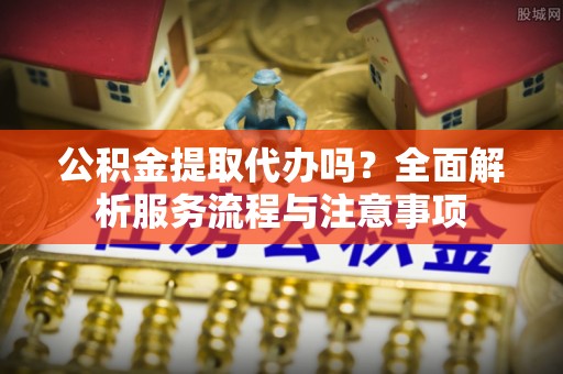 八宿公积金提取代办吗？全面解析服务流程与注意事项