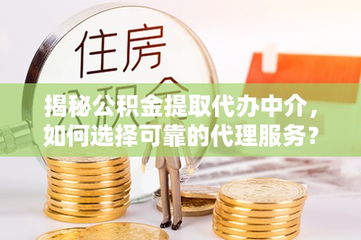 八宿揭秘公积金提取代办中介，如何选择可靠的代理服务？