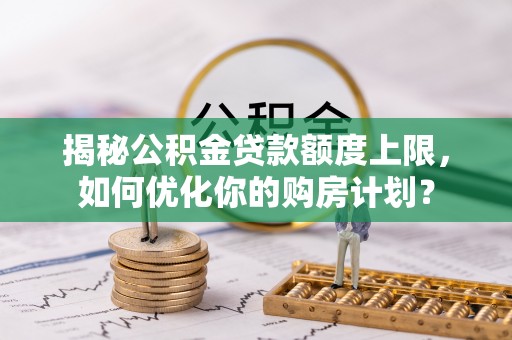 八宿揭秘公积金贷款额度上限，如何优化你的购房计划？