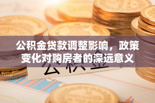 八宿公积金贷款调整影响，政策变化对购房者的深远意义