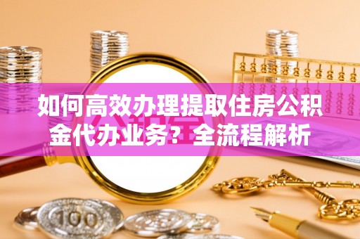 八宿如何高效办理提取住房公积金代办业务？全流程解析