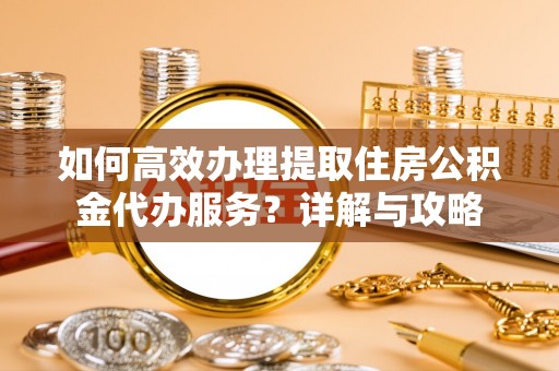 八宿如何高效办理提取住房公积金代办服务？详解与攻略