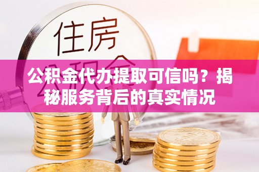 八宿公积金代办提取可信吗？揭秘服务背后的真实情况