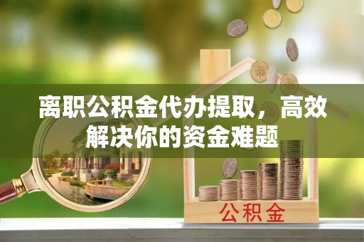 八宿离职公积金代办提取，高效解决你的资金难题