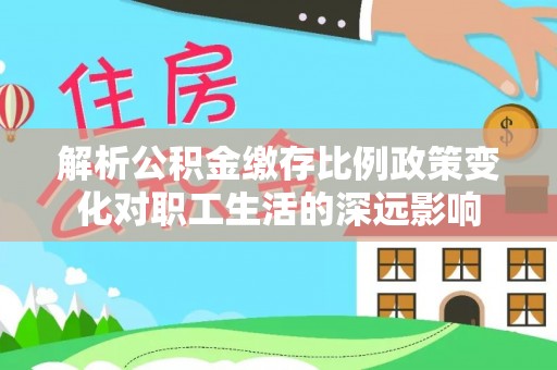 八宿解析公积金缴存比例政策变化对职工生活的深远影响
