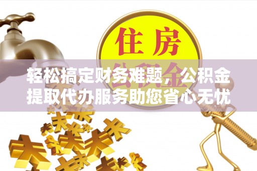 八宿轻松搞定财务难题，公积金提取代办服务助您省心无忧
