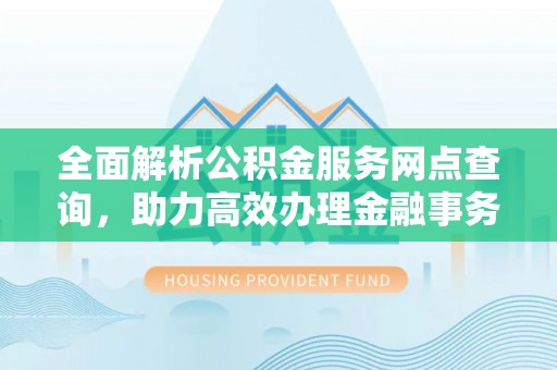 八宿全面解析公积金服务网点查询，助力高效办理金融事务