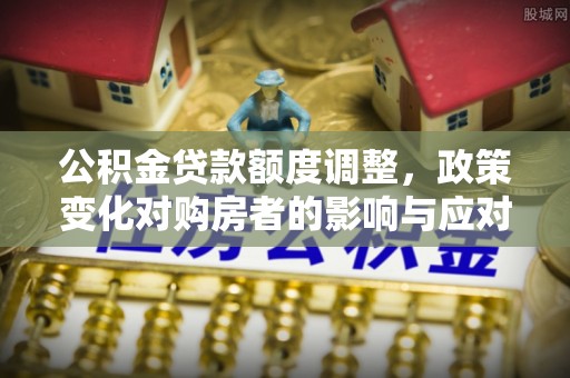 八宿公积金贷款额度调整，政策变化对购房者的影响与应对策略