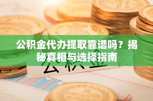 八宿公积金代办提取靠谱吗？揭秘真相与选择指南