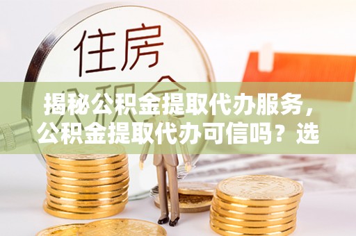 八宿揭秘公积金提取代办服务，公积金提取代办可信吗？选择前你需要知道的真相