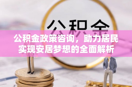 八宿公积金政策咨询，助力居民实现安居梦想的全面解析