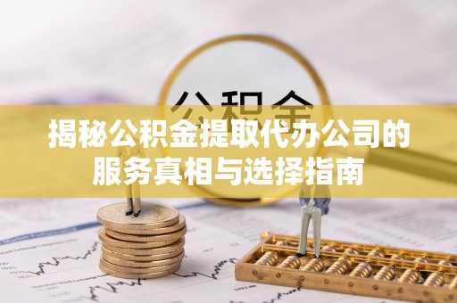 八宿揭秘公积金提取代办公司的服务真相与选择指南