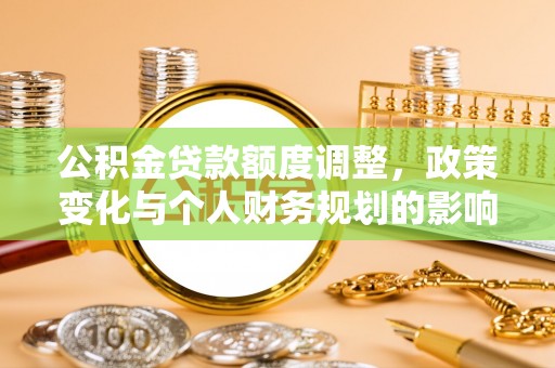 八宿公积金贷款额度调整，政策变化与个人财务规划的影响分析