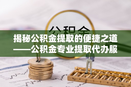 八宿揭秘公积金提取的便捷之道——公积金专业提取代办服务解析