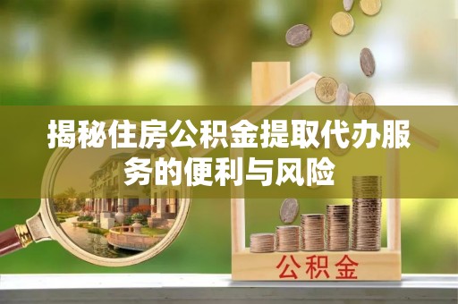八宿揭秘住房公积金提取代办服务的便利与风险