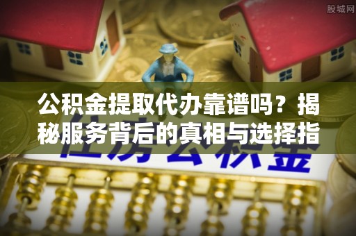 八宿公积金提取代办靠谱吗？揭秘服务背后的真相与选择指南