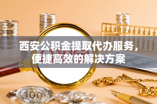八宿西安公积金提取代办服务，便捷高效的解决方案