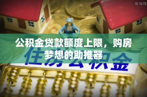 八宿公积金贷款额度上限，购房梦想的助推器