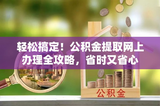 八宿轻松搞定！公积金提取网上办理全攻略，省时又省心