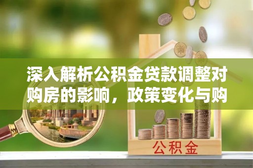 八宿深入解析公积金贷款调整对购房的影响，政策变化与购房者选择