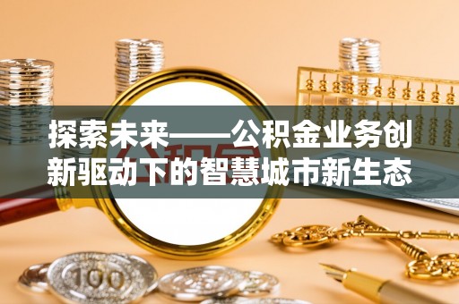 八宿探索未来——公积金业务创新驱动下的智慧城市新生态
