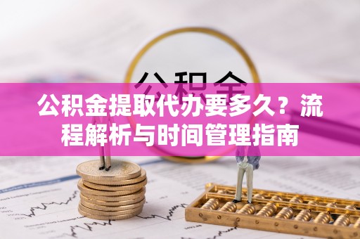 八宿公积金提取代办要多久？流程解析与时间管理指南