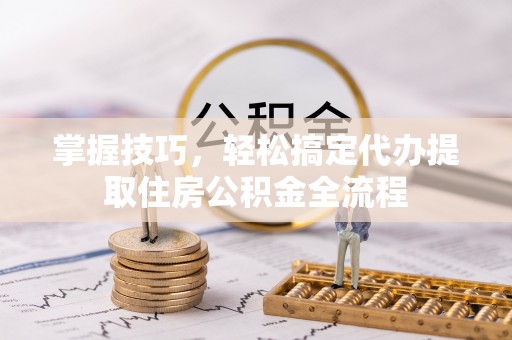 八宿掌握技巧，轻松搞定代办提取住房公积金全流程