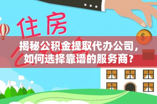 八宿揭秘公积金提取代办公司，如何选择靠谱的服务商？